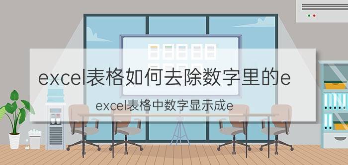 excel表格如何去除数字里的e excel表格中数字显示成e 怎么办？